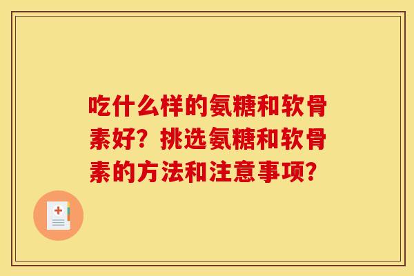 吃什么样的氨糖和软骨素好？挑选氨糖和软骨素的方法和注意事项？