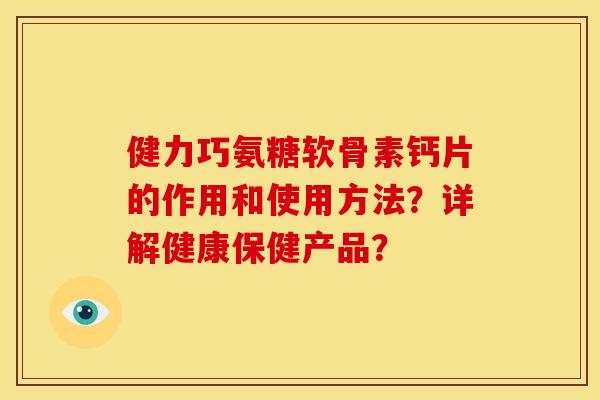 健力巧氨糖软骨素钙片的作用和使用方法？详解健康保健产品？-第1张图片-关节骑士