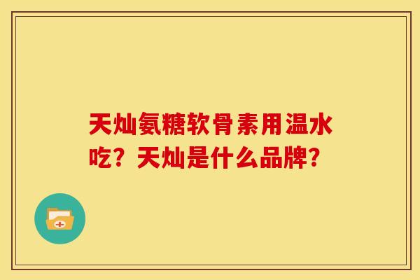天灿氨糖软骨素用温水吃？天灿是什么品牌？