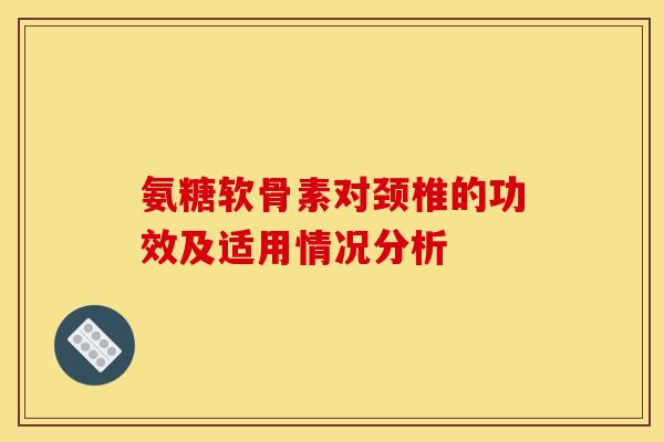 氨糖软骨素对颈椎的功效及适用情况分析