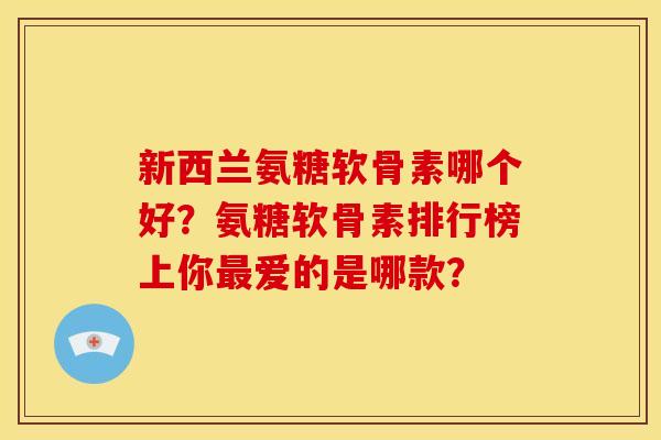 新西兰氨糖软骨素哪个好？氨糖软骨素排行榜上你最爱的是哪款？