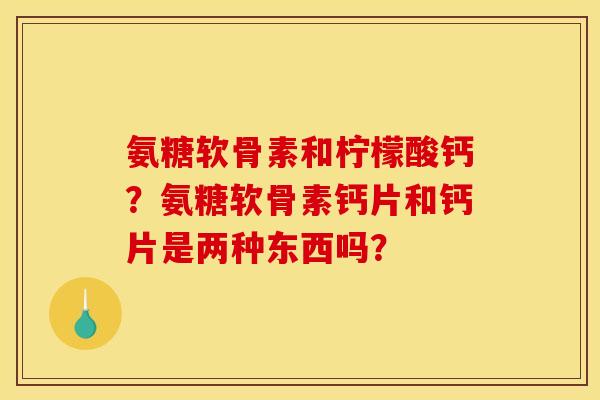 氨糖软骨素和柠檬酸钙？氨糖软骨素钙片和钙片是两种东西吗？-第1张图片-关节骑士