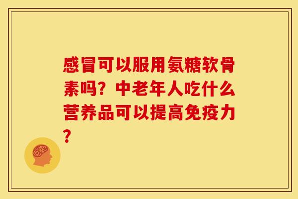 感冒可以服用氨糖软骨素吗?中老年人吃什么营养品可以提高免疫力?-第1张图片-关节骑士 感冒可以服用氨糖软骨素吗?中老年人吃什么营养品可以提高免疫力?-第1张图片-关节骑士