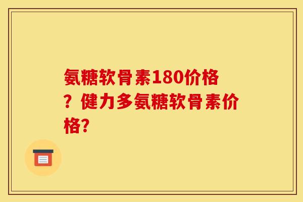 氨糖软骨素180价格？健力多氨糖软骨素价格？
