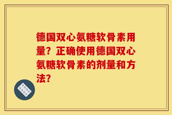 德国双心氨糖软骨素用量？正确使用德国双心氨糖软骨素的剂量和方法？