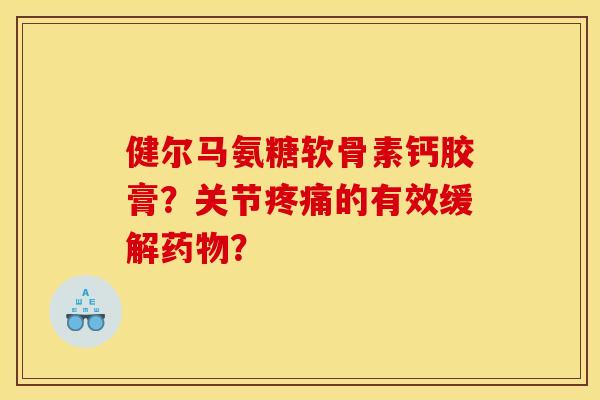 健尔马氨糖软骨素钙胶膏？关节疼痛的有效缓解药物？