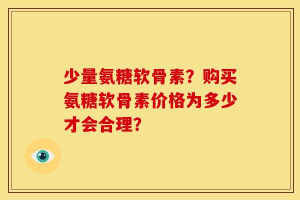 少量氨糖软骨素？购买氨糖软骨素价格为多少才会合理？
