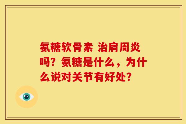 氨糖软骨素 治肩周炎吗？氨糖是什么，为什么说对关节有好处？