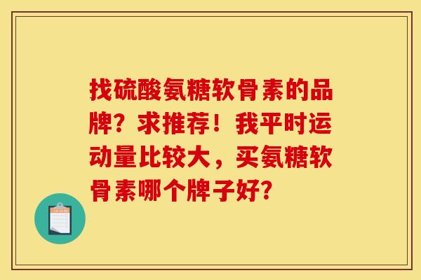 找硫酸氨糖软骨素的品牌?求推荐!我平时运动量比较大,买氨糖软骨素哪个牌子好?-第1张图片-关节骑士 找硫酸氨糖软骨素的品牌?求推荐!我平时运动量比较大,买氨糖软骨素哪个牌子好?-第1张图片-关节骑士