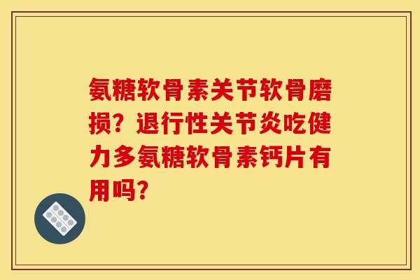 氨糖软骨素关节软骨磨损?退行性关节炎吃健力多氨糖软骨素钙片有用吗?-第1张图片-关节骑士 氨糖软骨素关节软骨磨损?退行性关节炎吃健力多氨糖软骨素钙片有用吗?-第1张图片-关节骑士