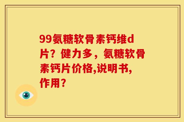 99氨糖软骨素钙维d片？健力多，氨糖软骨素钙片价格,说明书,作用？