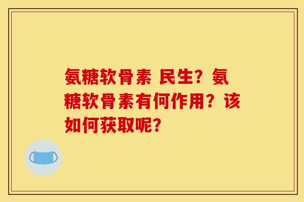 氨糖软骨素 民生？氨糖软骨素有何作用？该如何获取呢？
