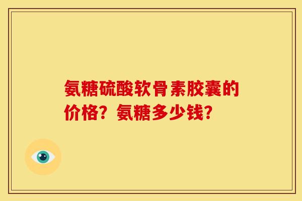 氨糖硫酸软骨素胶囊的价格？氨糖多少钱？