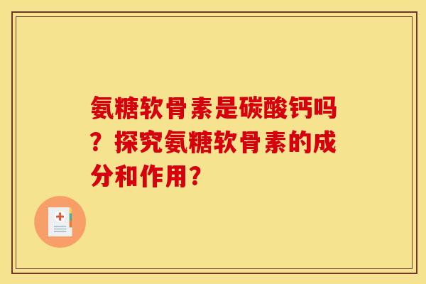 氨糖软骨素是碳酸钙吗？探究氨糖软骨素的成分和作用？-第1张图片-关节骑士