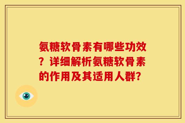 氨糖软骨素有哪些功效？详细解析氨糖软骨素的作用及其适用人群？-第1张图片-关节骑士