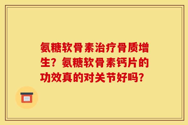 氨糖软骨素治疗骨质增生？氨糖软骨素钙片的功效真的对关节好吗？
