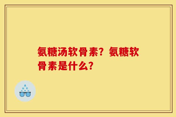 氨糖汤软骨素？氨糖软骨素是什么？