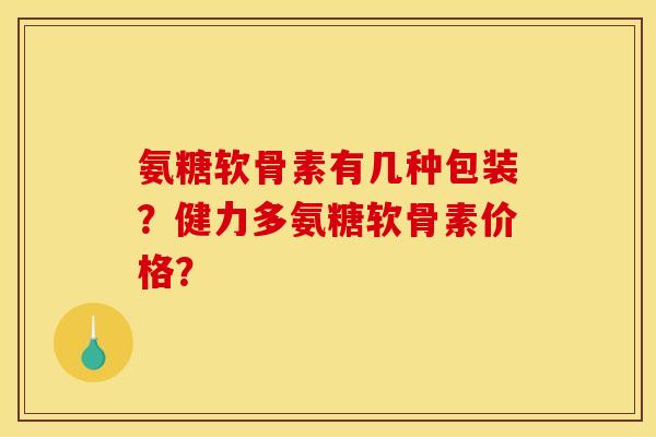 氨糖软骨素有几种包装?健力多氨糖软骨素价格?-第1张图片-关节骑士 氨糖软骨素有几种包装?健力多氨糖软骨素价格?-第1张图片-关节骑士