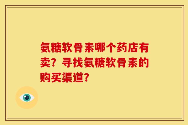 氨糖软骨素哪个药店有卖？寻找氨糖软骨素的购买渠道？