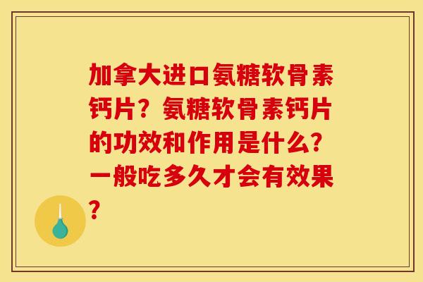 加拿大进口氨糖软骨素钙片？氨糖软骨素钙片的功效和作用是什么？一般吃多久才会有效果？
