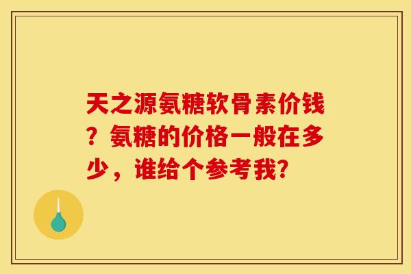 天之源氨糖软骨素价钱？氨糖的价格一般在多少，谁给个参考我？-第1张图片-关节骑士