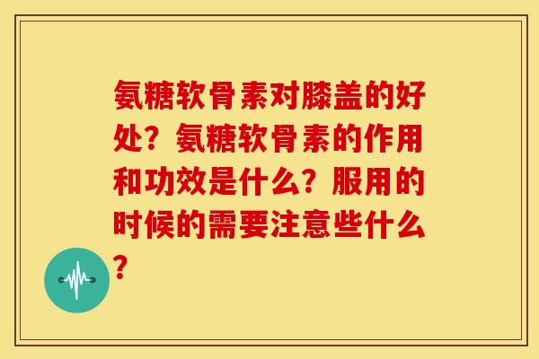 氨糖软骨素对膝盖的好处?氨糖软骨素的作用和功效是什么?服用的时候的需要注意些什么?-第1张图片-关节骑士 氨糖软骨素对膝盖的好处?氨糖软骨素的作用和功效是什么?服用的时候的需要注意些什么?-第1张图片-关节骑士