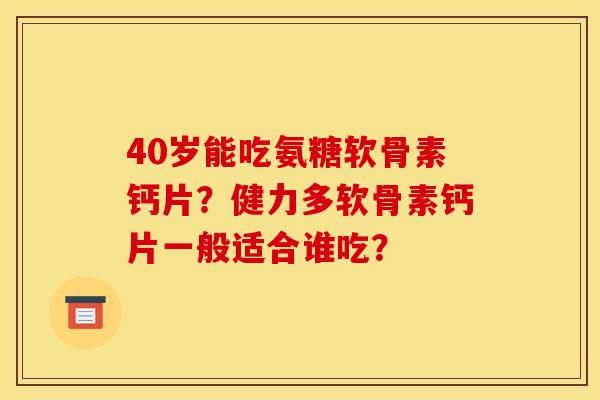 40岁能吃氨糖软骨素钙片？健力多软骨素钙片一般适合谁吃？-第1张图片-关节骑士