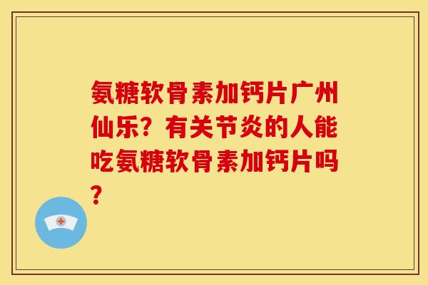 氨糖软骨素加钙片广州仙乐？有关节炎的人能吃氨糖软骨素加钙片吗？
