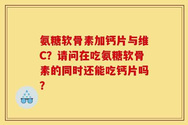 氨糖软骨素加钙片与维C？请问在吃氨糖软骨素的同时还能吃钙片吗？-第1张图片-关节骑士