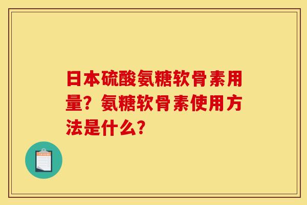 日本硫酸氨糖软骨素用量？氨糖软骨素使用方法是什么？-第1张图片-关节骑士
