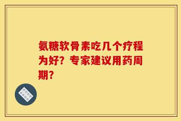 氨糖软骨素吃几个疗程为好？专家建议用药周期？