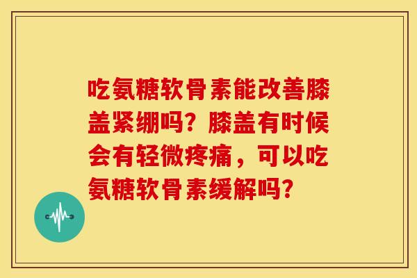 吃氨糖软骨素能改善膝盖紧绷吗？膝盖有时候会有轻微疼痛，可以吃氨糖软骨素缓解吗？
