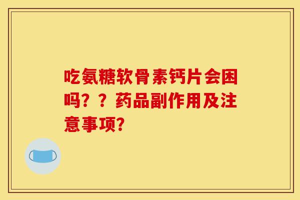 吃氨糖软骨素钙片会困吗？？药品副作用及注意事项？