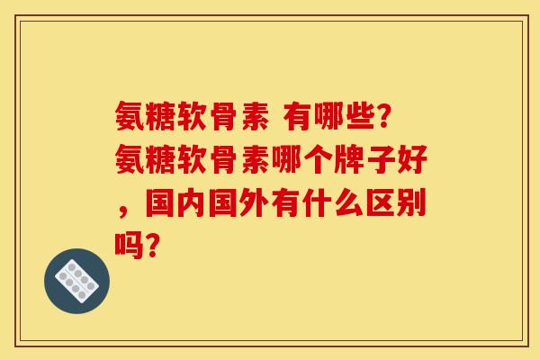 氨糖软骨素 有哪些？氨糖软骨素哪个牌子好，国内国外有什么区别吗？-第1张图片-关节骑士