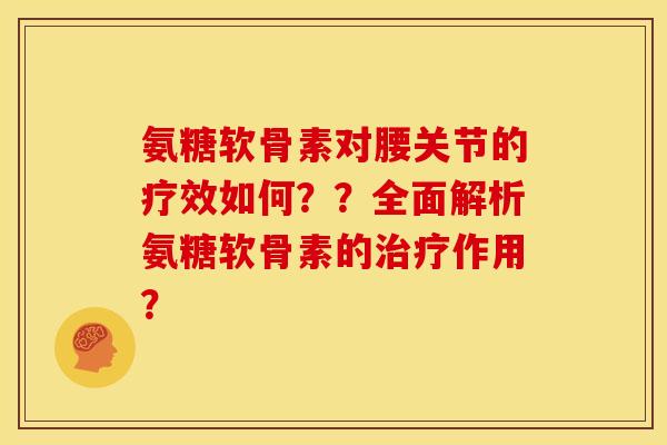 氨糖软骨素对腰关节的疗效如何？？全面解析氨糖软骨素的治疗作用？