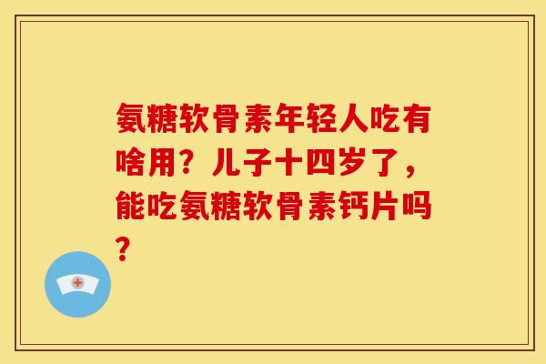 氨糖软骨素年轻人吃有啥用？儿子十四岁了，能吃氨糖软骨素钙片吗？-第1张图片-关节骑士
