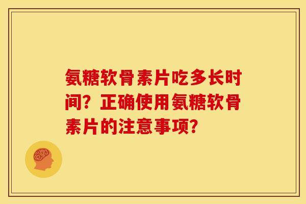 氨糖软骨素片吃多长时间？正确使用氨糖软骨素片的注意事项？-第1张图片-关节骑士