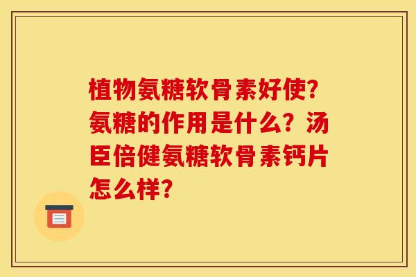 植物氨糖软骨素好使？氨糖的作用是什么？汤臣倍健氨糖软骨素钙片怎么样？