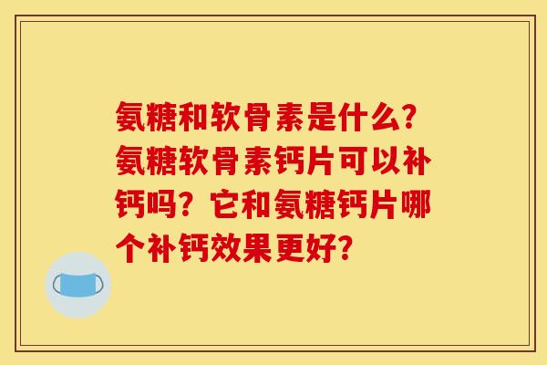 氨糖和软骨素是什么？氨糖软骨素钙片可以补钙吗？它和氨糖钙片哪个补钙效果更好？
