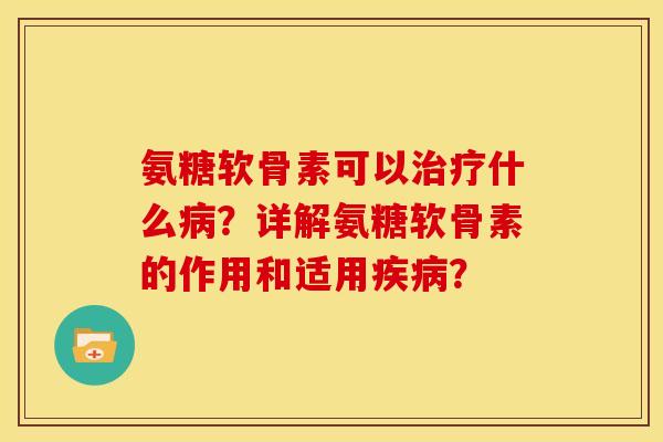 氨糖软骨素可以治疗什么病？详解氨糖软骨素的作用和适用疾病？