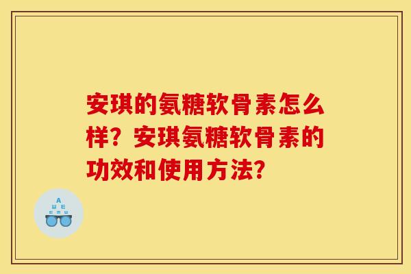 安琪的氨糖软骨素怎么样？安琪氨糖软骨素的功效和使用方法？