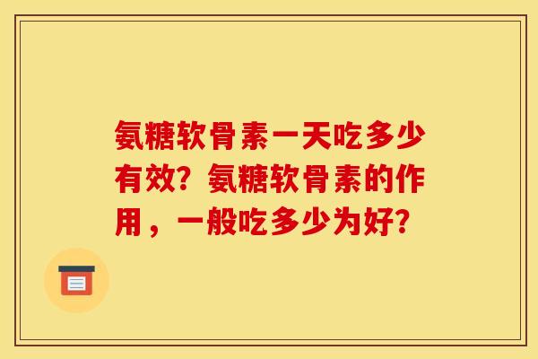 氨糖软骨素一天吃多少有效？氨糖软骨素的作用，一般吃多少为好？-第1张图片-关节骑士