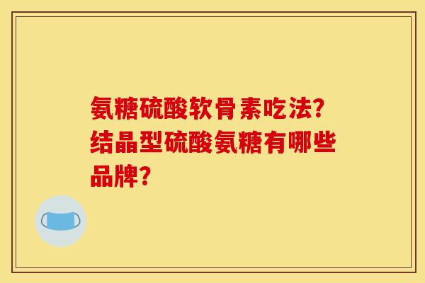 氨糖硫酸软骨素吃法?结晶型硫酸氨糖有哪些品牌?-第1张图片-关节骑士 氨糖硫酸软骨素吃法?结晶型硫酸氨糖有哪些品牌?-第1张图片-关节骑士