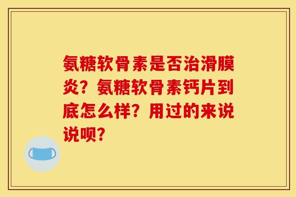氨糖软骨素是否治滑膜炎？氨糖软骨素钙片到底怎么样？用过的来说说呗？-第1张图片-关节骑士
