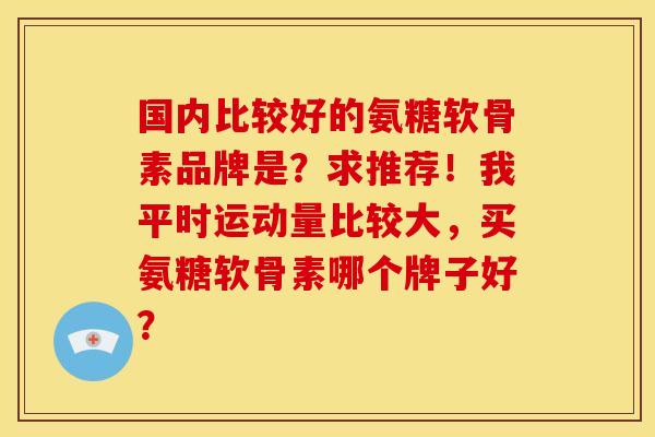 国内比较好的氨糖软骨素品牌是?求推荐!我平时运动量比较大,买氨糖软骨素哪个牌子好?-第1张图片-关节骑士 国内比较好的氨糖软骨素品牌是?求推荐!我平时运动量比较大,买氨糖软骨素哪个牌子好?-第1张图片-关节骑士