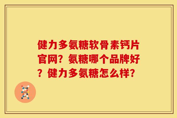 健力多氨糖软骨素钙片官网？氨糖哪个品牌好？健力多氨糖怎么样？