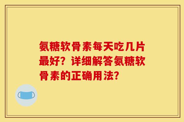 氨糖软骨素每天吃几片最好？详细解答氨糖软骨素的正确用法？