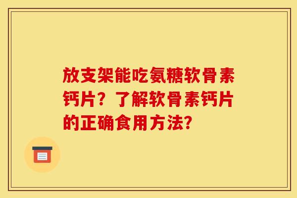 放支架能吃氨糖软骨素钙片？了解软骨素钙片的正确食用方法？