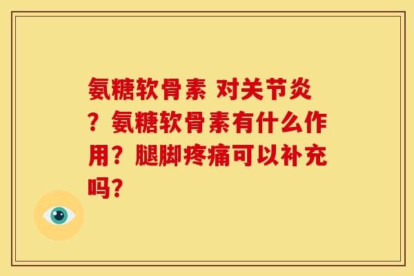 氨糖软骨素 对关节炎？氨糖软骨素有什么作用？腿脚疼痛可以补充吗？-第1张图片-关节骑士
