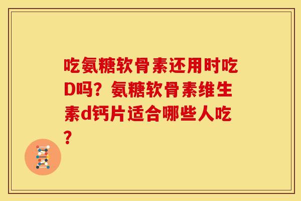 吃氨糖软骨素还用时吃D吗?氨糖软骨素维生素d钙片适合哪些人吃?-第1张图片-关节骑士 吃氨糖软骨素还用时吃D吗?氨糖软骨素维生素d钙片适合哪些人吃?-第1张图片-关节骑士